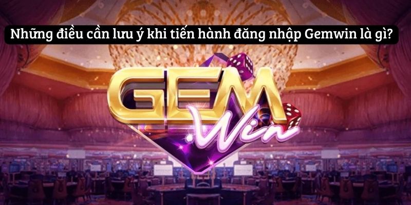 Những điều cần lưu ý khi tiến hành đăng nhập Gemwin là gì?