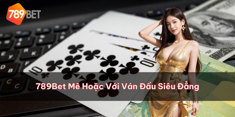 789Bet mê hoặc người chơi với từng ván đấu siêu đẳng